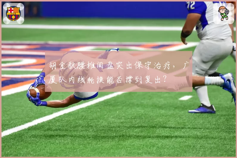 胡金秋腰椎间盘突出保守治疗，广厦队内线轮换能否撑到复出？