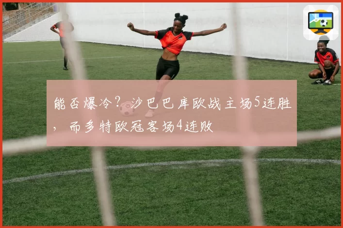 能否爆冷？沙巴巴库欧战主场5连胜，而多特欧冠客场4连败