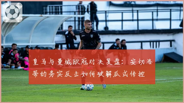 皇马与曼城欧冠对决复盘：安切洛蒂的务实反击如何破解瓜式传控