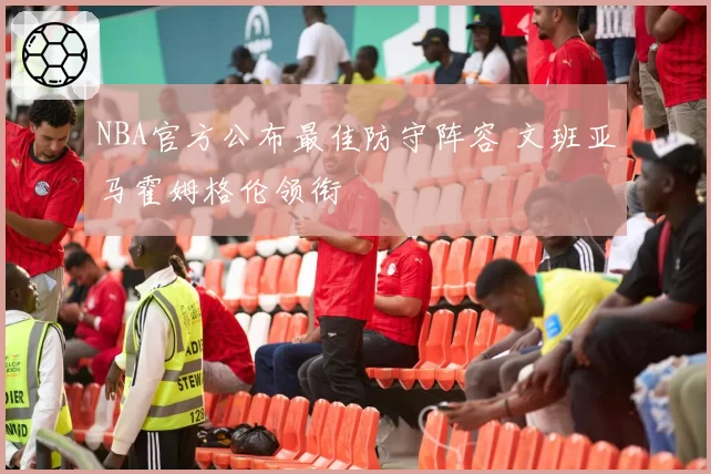 NBA官方公布最佳防守阵容 文班亚马霍姆格伦领衔