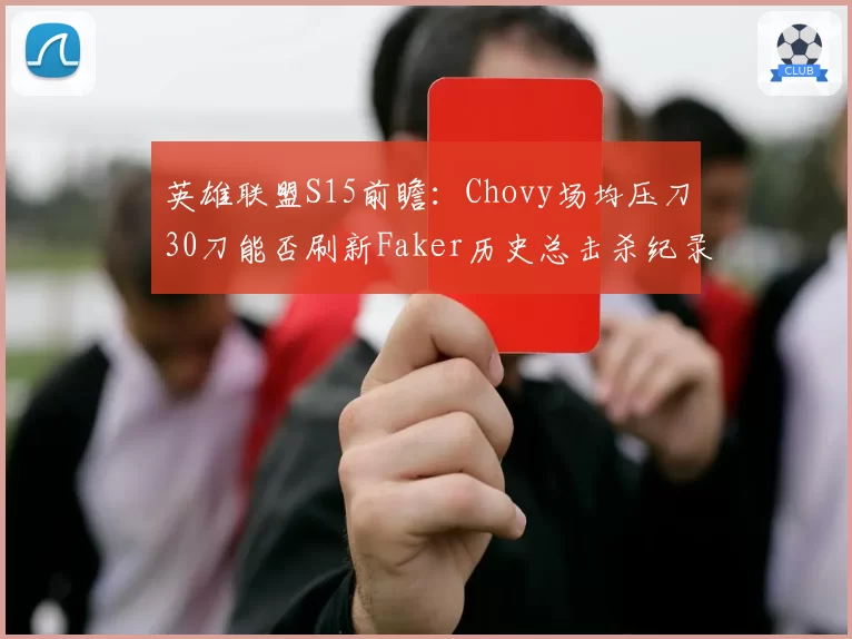 英雄联盟S15前瞻：Chovy场均压刀30刀能否刷新Faker历史总击杀纪录？