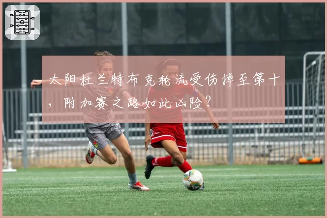 太阳杜兰特布克轮流受伤掉至第十，附加赛之路如此凶险？
