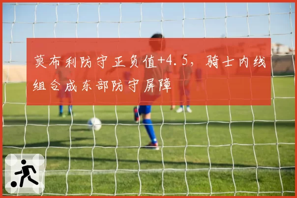 莫布利防守正负值+4.5，骑士内线组合成东部防守屏障