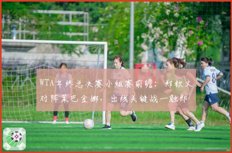 WTA年终总决赛小组赛前瞻：郑钦文对阵莱巴金娜，出线关键战一触即发