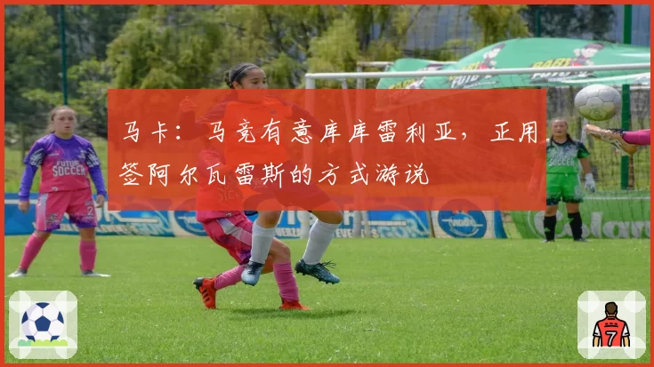 马卡:马竞有意库库雷利亚,正用签阿尔瓦雷斯的方式游说