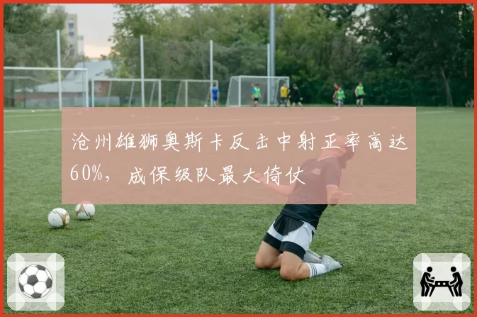 沧州雄狮奥斯卡反击中射正率高达60%,成保级队最大倚仗