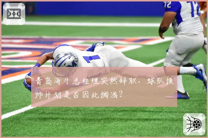 青岛海牛总经理突然辞职，球队换帅计划是否因此搁浅？