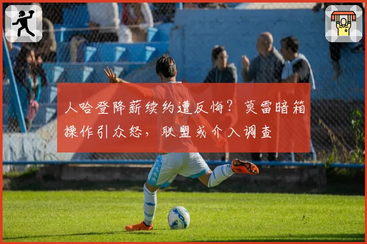 人哈登降薪续约遭反悔？莫雷暗箱操作引众怒，联盟或介入调查