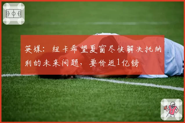 英媒:纽卡希望夏窗尽快解决托纳利的未来问题,要价近1亿镑