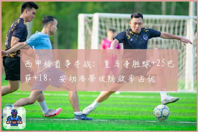 西甲榜首争夺战：皇马净胜球+25巴萨+18，安切洛蒂攻防效率占优