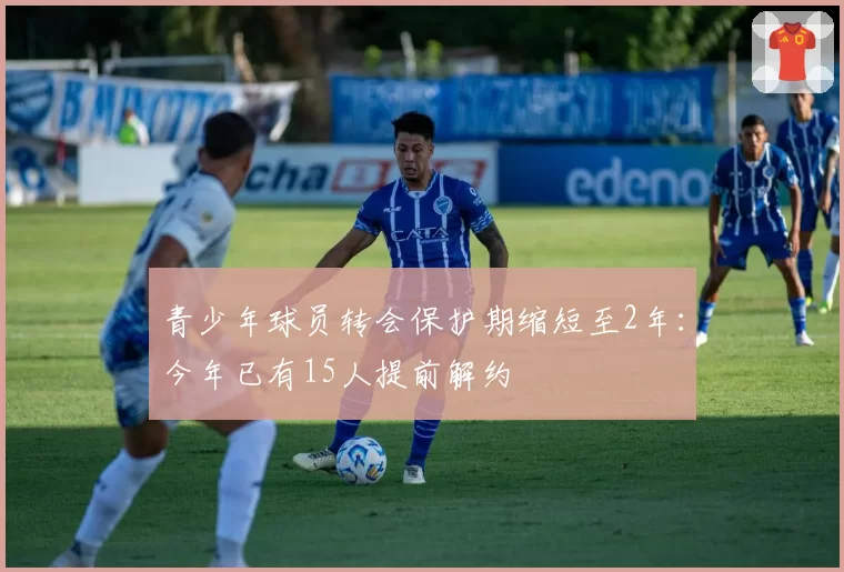 青少年球员转会保护期缩短至2年:今年已有15人提前解约