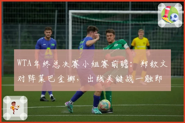 WTA年终总决赛小组赛前瞻：郑钦文对阵莱巴金娜，出线关键战一触即发