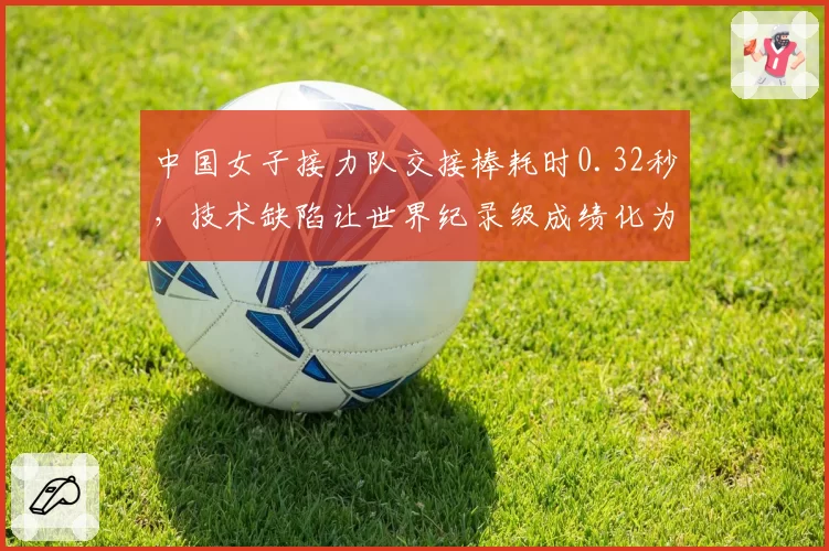 中国女子接力队交接棒耗时0.32秒，技术缺陷让世界纪录级成绩化为泡影