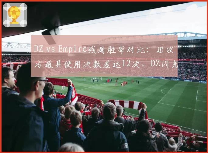 DZ vs Empire残局胜率对比：进攻方道具使用次数差达12次，DZ闪光弹致盲效率高出15%
