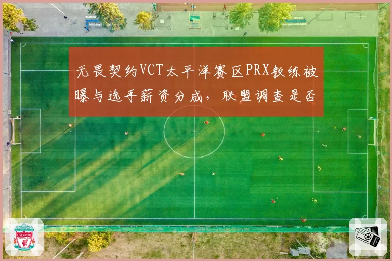 无畏契约VCT太平洋赛区PRX教练被曝与选手薪资分成，联盟调查是否违规