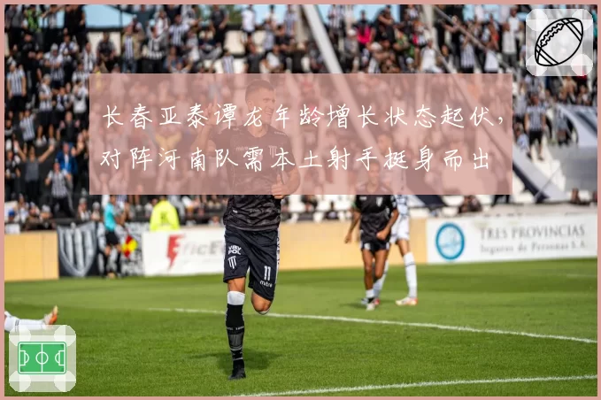 长春亚泰谭龙年龄增长状态起伏，对阵河南队需本土射手挺身而出