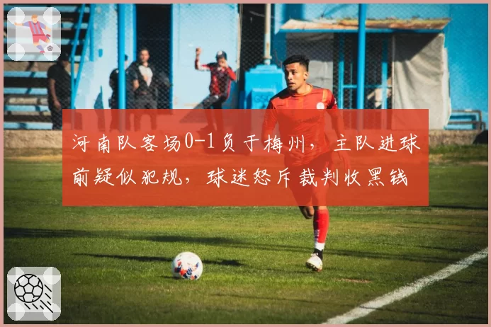 河南队客场0-1负于梅州，主队进球前疑似犯规，球迷怒斥裁判收黑钱