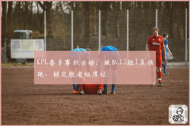 KPL春季赛积分榜:狼队13胜1负领跑,锁定胜者组席位
