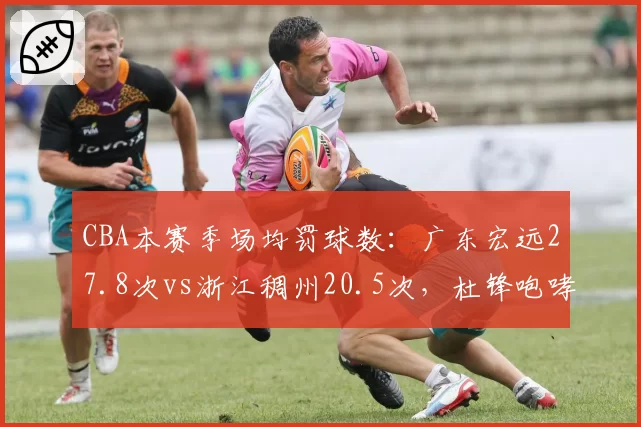 CBA本赛季场均罚球数：广东宏远27.8次vs浙江稠州20.5次，杜锋咆哮裁判是否获照顾？