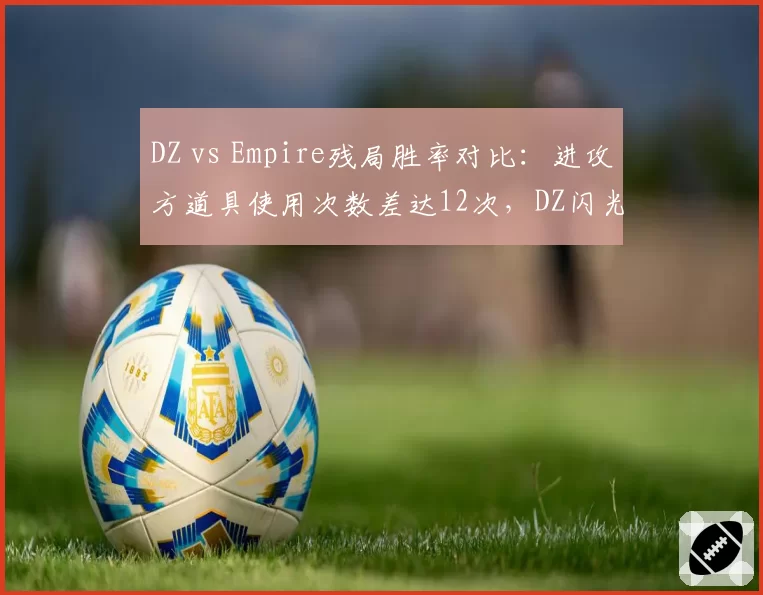 DZ vs Empire残局胜率对比：进攻方道具使用次数差达12次，DZ闪光弹致盲效率高出15%
