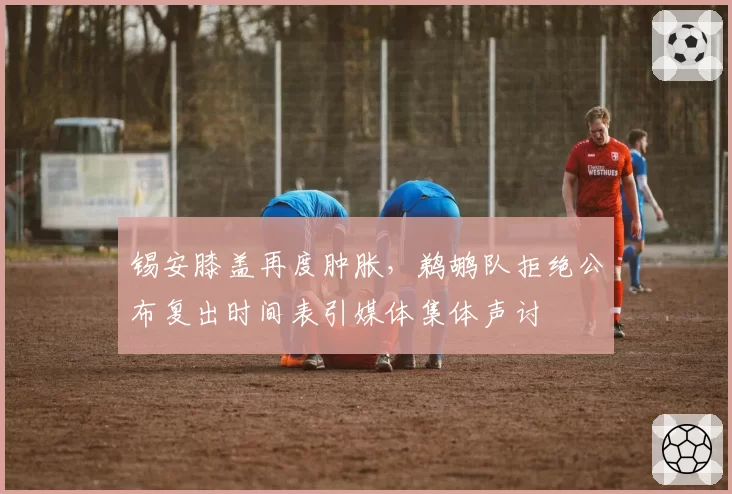 锡安膝盖再度肿胀,鹈鹕队拒绝公布复出时间表引媒体集体声讨