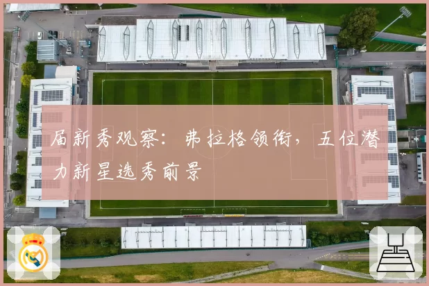 届新秀观察：弗拉格领衔，五位潜力新星选秀前景
