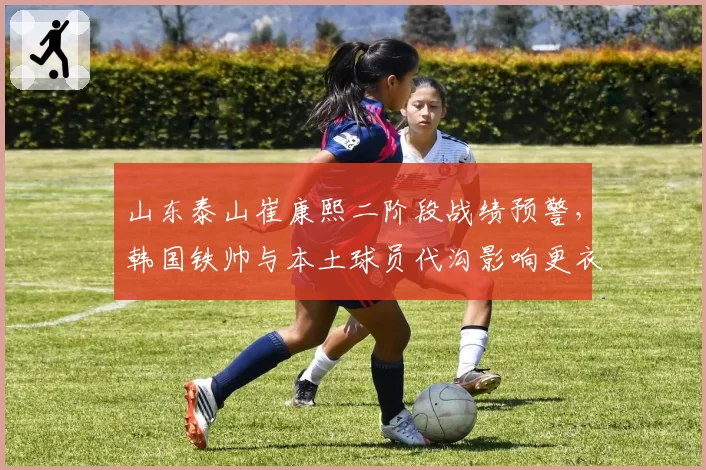 山东泰山崔康熙二阶段战绩预警，韩国铁帅与本土球员代沟影响更衣室
